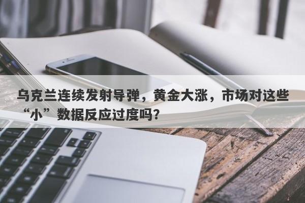 乌克兰连续发射导弹，黄金大涨，市场对这些“小”数据反应过度吗？