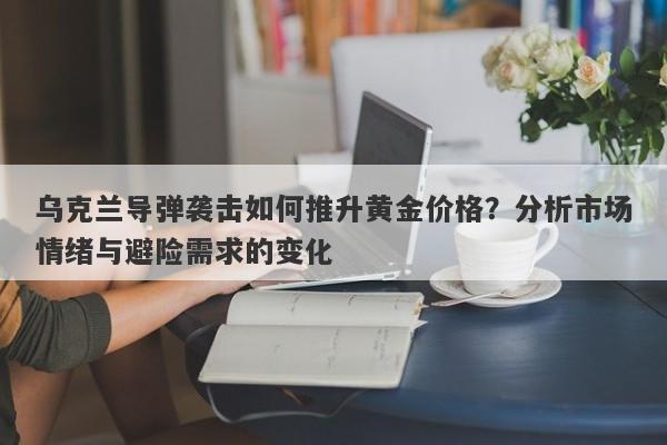 乌克兰导弹袭击如何推升黄金价格？分析市场情绪与避险需求的变化