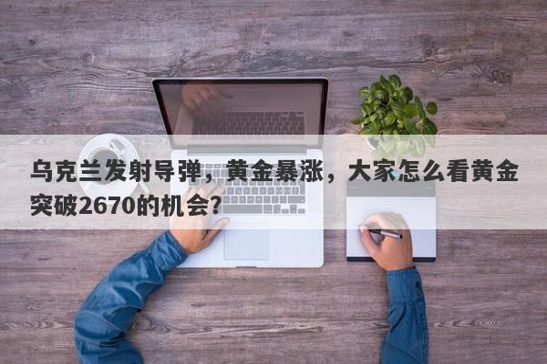 乌克兰发射导弹，黄金暴涨，大家怎么看黄金突破2670的机会？