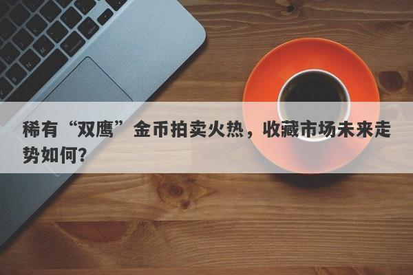 稀有“双鹰”金币拍卖火热，收藏市场未来走势如何？