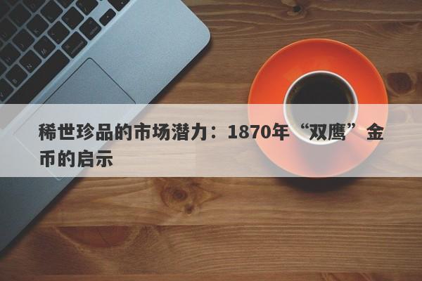 稀世珍品的市场潜力：1870年“双鹰”金币的启示