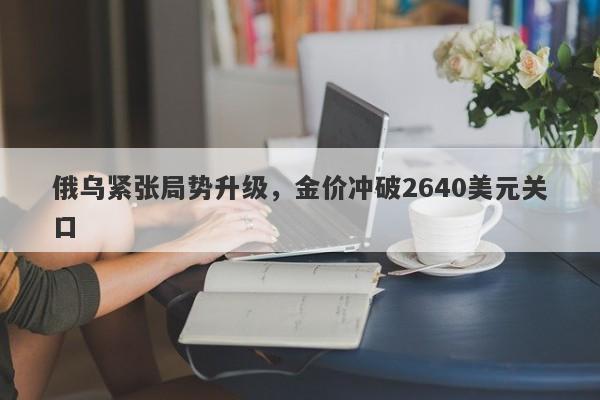 俄乌紧张局势升级，金价冲破2640美元关口