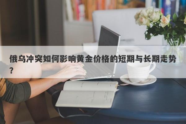 俄乌冲突如何影响黄金价格的短期与长期走势？