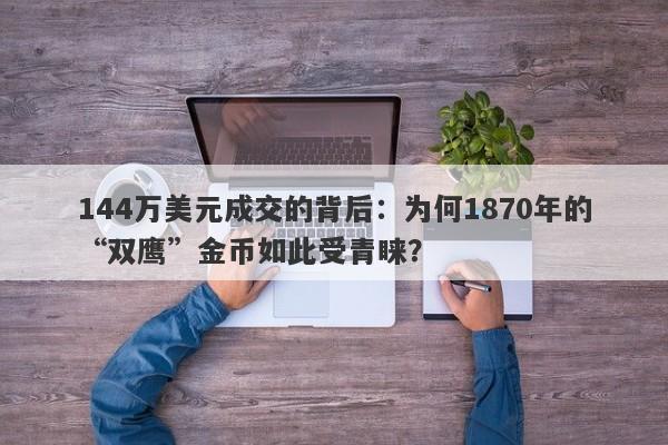 144万美元成交的背后：为何1870年的“双鹰”金币如此受青睐？