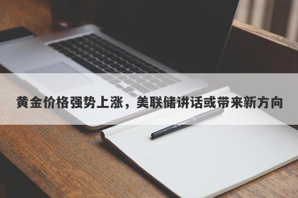 黄金价格强势上涨，美联储讲话或带来新方向