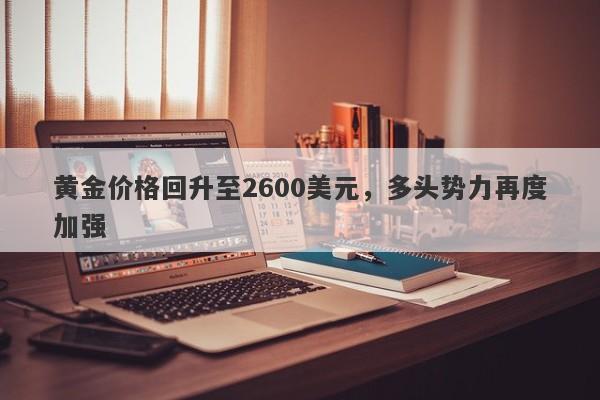 黄金价格回升至2600美元，多头势力再度加强