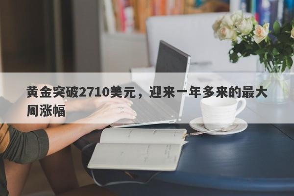 黄金突破2710美元，迎来一年多来的最大周涨幅