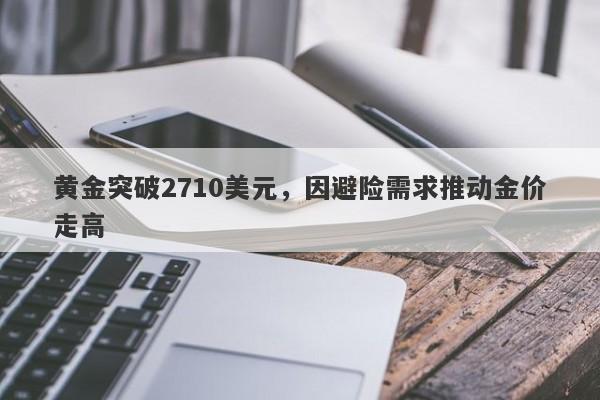 黄金突破2710美元，因避险需求推动金价走高