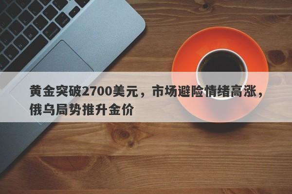 黄金突破2700美元，市场避险情绪高涨，俄乌局势推升金价