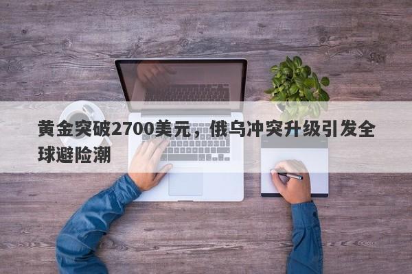 黄金突破2700美元，俄乌冲突升级引发全球避险潮