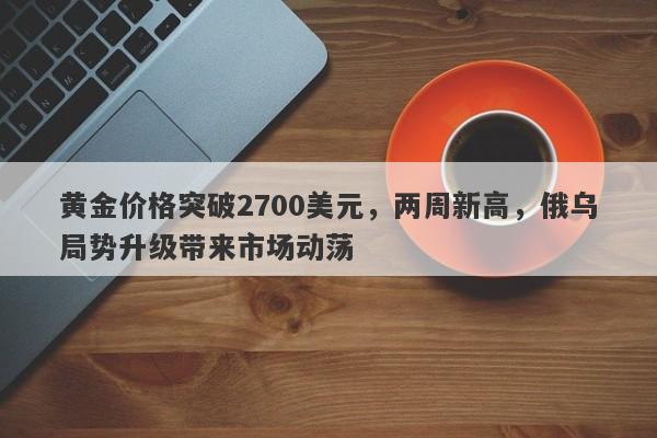 黄金价格突破2700美元，两周新高，俄乌局势升级带来市场动荡