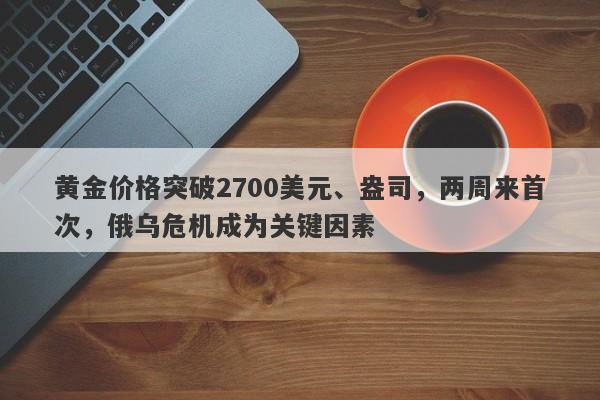 黄金价格突破2700美元、盎司，两周来首次，俄乌危机成为关键因素