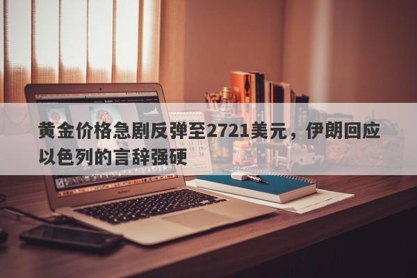 黄金价格急剧反弹至2721美元，伊朗回应以色列的言辞强硬