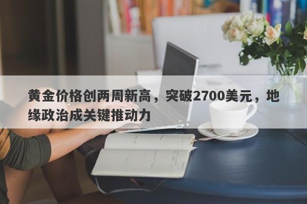 黄金价格创两周新高，突破2700美元，地缘政治成关键推动力