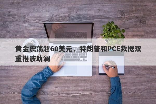 黄金震荡超60美元，特朗普和PCE数据双重推波助澜