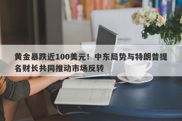 黄金暴跌近100美元！中东局势与特朗普提名财长共同推动市场反转