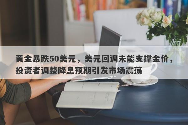 黄金暴跌50美元，美元回调未能支撑金价，投资者调整降息预期引发市场震荡