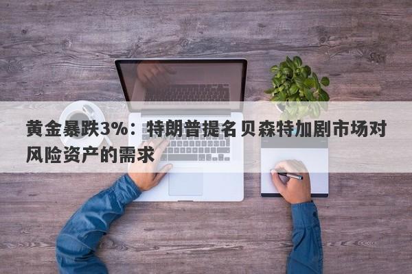 黄金暴跌3%：特朗普提名贝森特加剧市场对风险资产的需求