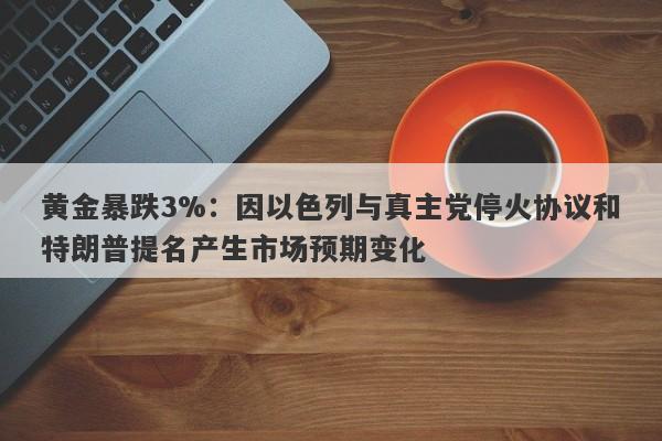 黄金暴跌3%：因以色列与真主党停火协议和特朗普提名产生市场预期变化