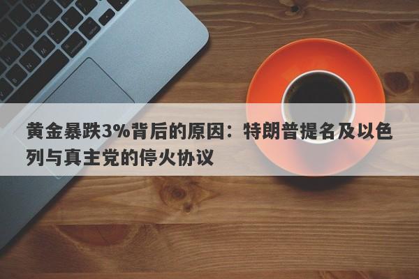 黄金暴跌3%背后的原因：特朗普提名及以色列与真主党的停火协议