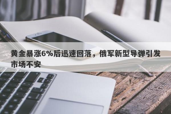 黄金暴涨6%后迅速回落，俄军新型导弹引发市场不安