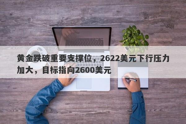 黄金跌破重要支撑位，2622美元下行压力加大，目标指向2600美元