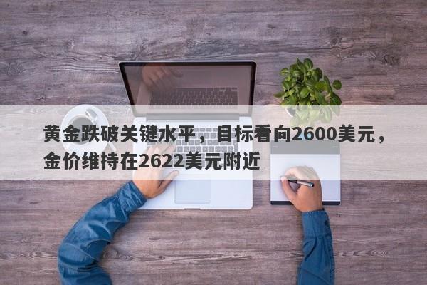 黄金跌破关键水平，目标看向2600美元，金价维持在2622美元附近