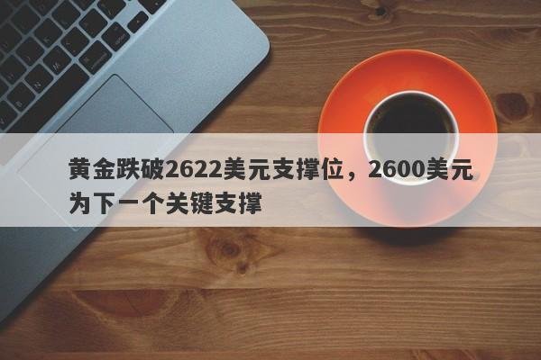 黄金跌破2622美元支撑位，2600美元为下一个关键支撑