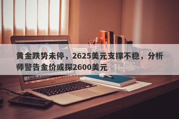 黄金跌势未停，2625美元支撑不稳，分析师警告金价或探2600美元