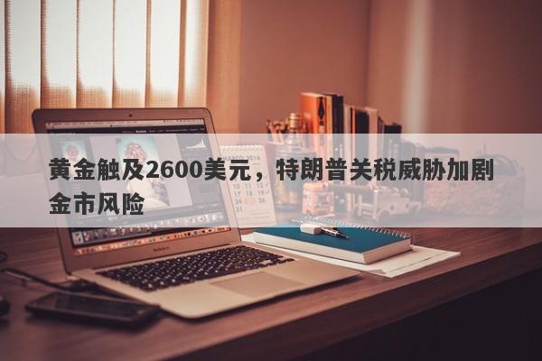 黄金触及2600美元，特朗普关税威胁加剧金市风险