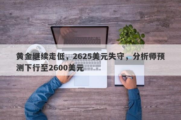 黄金继续走低，2625美元失守，分析师预测下行至2600美元