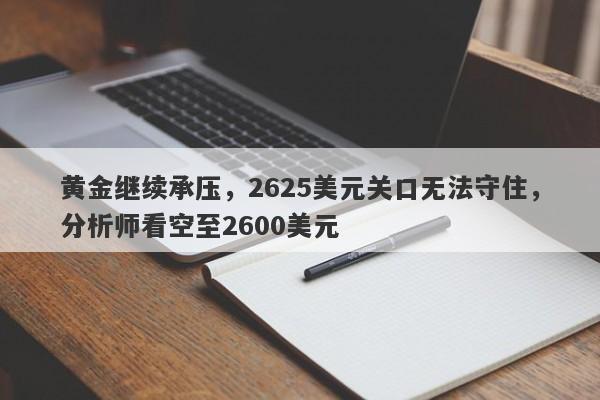 黄金继续承压，2625美元关口无法守住，分析师看空至2600美元