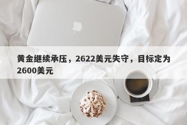 黄金继续承压，2622美元失守，目标定为2600美元