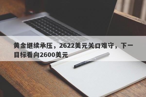 黄金继续承压，2622美元关口难守，下一目标看向2600美元