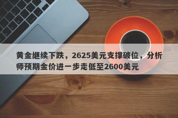 黄金继续下跌，2625美元支撑破位，分析师预期金价进一步走低至2600美元