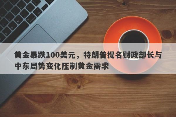 黄金暴跌100美元，特朗普提名财政部长与中东局势变化压制黄金需求