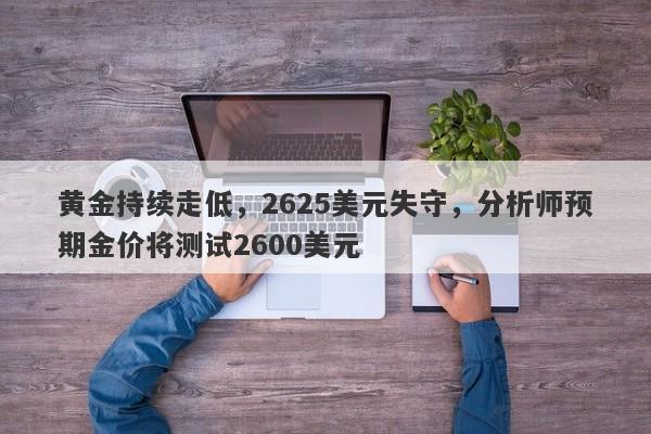 黄金持续走低，2625美元失守，分析师预期金价将测试2600美元