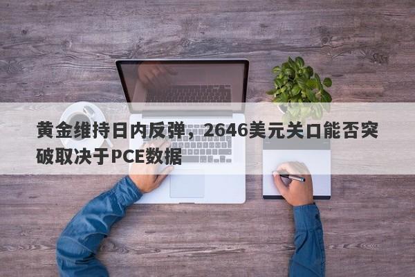 黄金维持日内反弹，2646美元关口能否突破取决于PCE数据