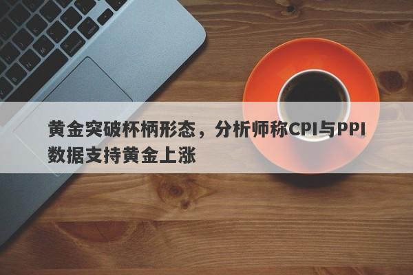 黄金突破杯柄形态，分析师称CPI与PPI数据支持黄金上涨