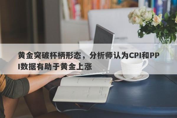 黄金突破杯柄形态，分析师认为CPI和PPI数据有助于黄金上涨