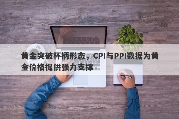 黄金突破杯柄形态，CPI与PPI数据为黄金价格提供强力支撑