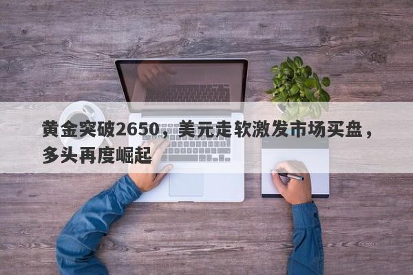 黄金突破2650，美元走软激发市场买盘，多头再度崛起