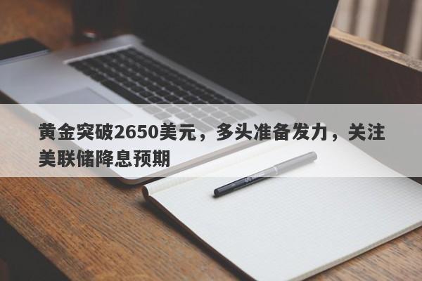 黄金突破2650美元，多头准备发力，关注美联储降息预期