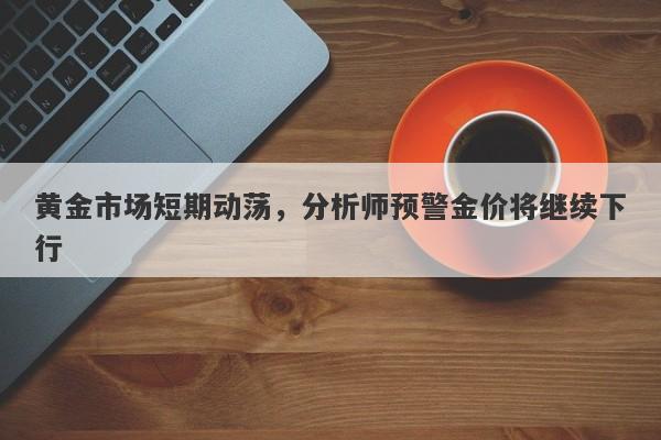 黄金市场短期动荡，分析师预警金价将继续下行