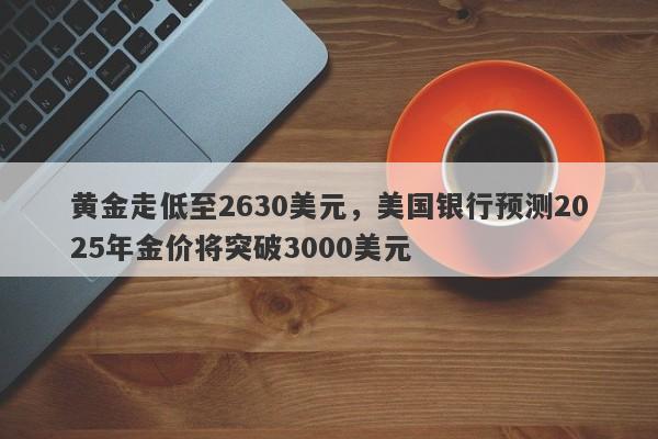 黄金走低至2630美元，美国银行预测2025年金价将突破3000美元