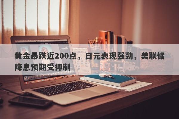 黄金暴跌近200点，日元表现强劲，美联储降息预期受抑制