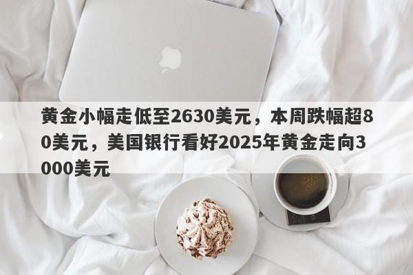 黄金小幅走低至2630美元，本周跌幅超80美元，美国银行看好2025年黄金走向3000美元