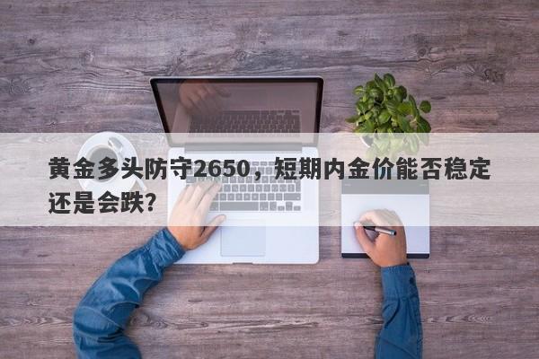 黄金多头防守2650，短期内金价能否稳定还是会跌？