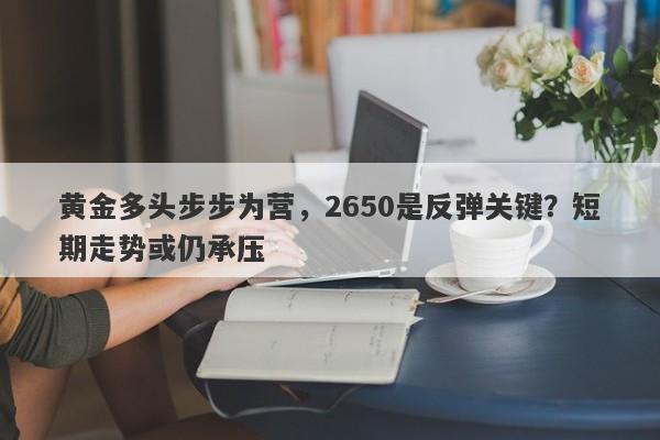 黄金多头步步为营，2650是反弹关键？短期走势或仍承压