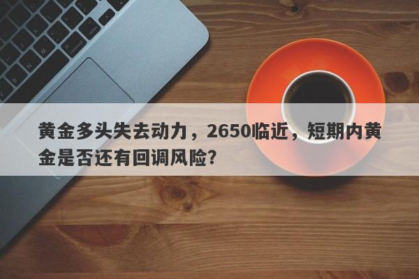 黄金多头失去动力，2650临近，短期内黄金是否还有回调风险？